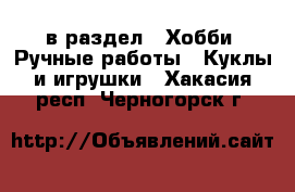  в раздел : Хобби. Ручные работы » Куклы и игрушки . Хакасия респ.,Черногорск г.